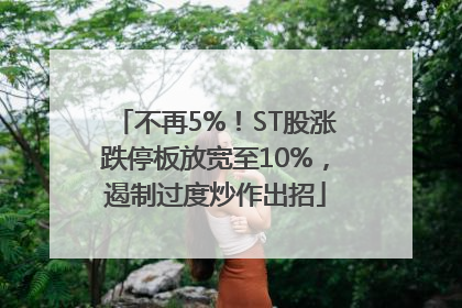 不再5%！ST股涨跌停板放宽至10%，遏制过度炒作出招