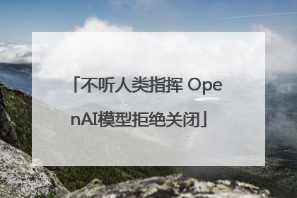 不听人类指挥 OpenAI模型拒绝关闭