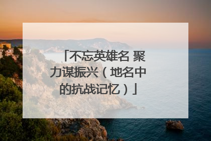 不忘英雄名 聚力谋振兴（地名中的抗战记忆）