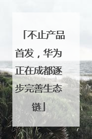 不止产品首发，华为正在成都逐步完善生态链