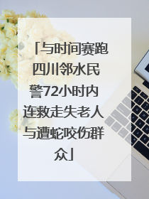 与时间赛跑 四川邻水民警72小时内连救走失老人与遭蛇咬伤群众