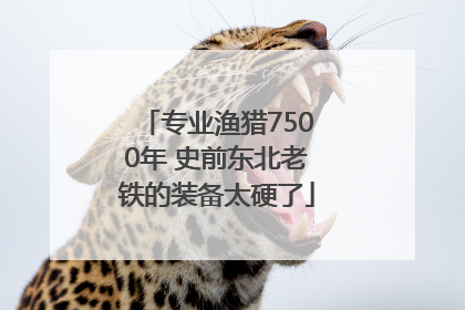 专业渔猎7500年 史前东北老铁的装备太硬了