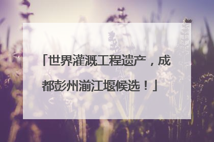 世界灌溉工程遗产，成都彭州湔江堰候选！