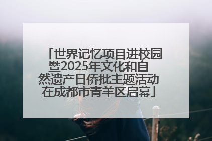 世界记忆项目进校园暨2025年文化和自然遗产日侨批主题活动在成都市青羊区启幕