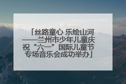 丝路童心 乐绘山河——兰州市少年儿童庆祝“六一”国际儿童节专场音乐会成功举办