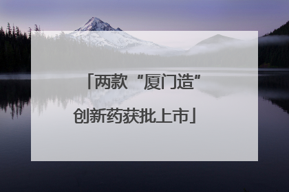 两款“厦门造”创新药获批上市