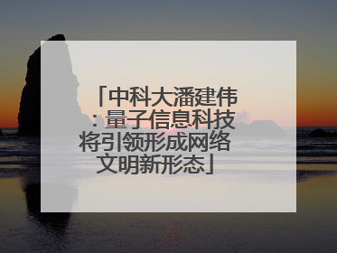 中科大潘建伟：量子信息科技将引领形成网络文明新形态