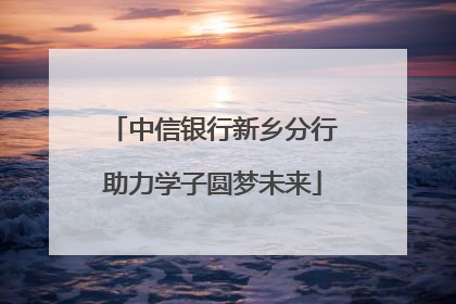 中信银行新乡分行助力学子圆梦未来