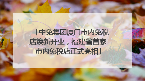 中免集团厦门市内免税店焕新开业，福建省首家市内免税店正式亮相