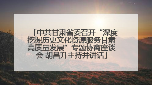 中共甘肃省委召开“深度挖掘历史文化资源服务甘肃高质量发展”专题协商座谈会 胡昌升主持并讲话