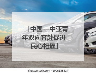 中国—中亚青年双向奔赴促进民心相通