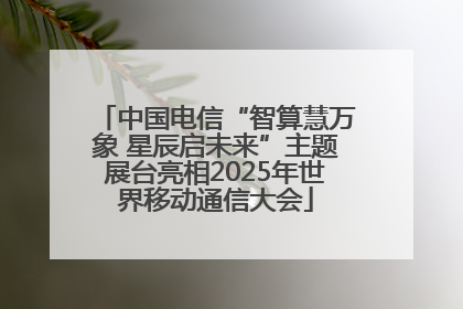 中国电信“智算慧万象 星辰启未来”主题展台亮相2025年世界移动通信大会