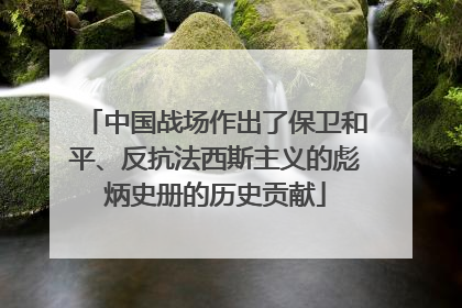中国战场作出了保卫和平、反抗法西斯主义的彪炳史册的历史贡献