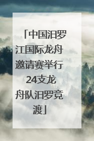 中国汨罗江国际龙舟邀请赛举行 24支龙舟队汨罗竞渡