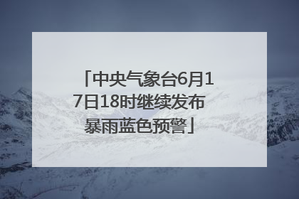 中央气象台6月17日18时继续发布暴雨蓝色预警