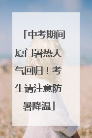 中考期间厦门暑热天气回归！考生请注意防暑降温