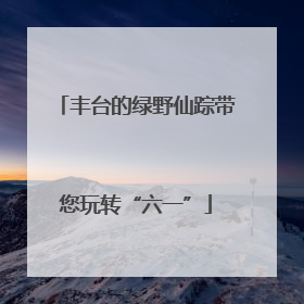 丰台的绿野仙踪带您玩转“六一”