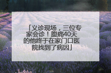 义诊现场，三位专家会诊！腹痛40天的他终于在家门口医院找到了病因