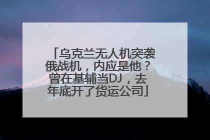 乌克兰无人机突袭俄战机，内应是他？曾在基辅当DJ，去年底开了货运公司