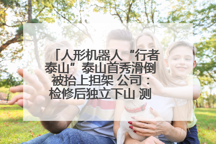 人形机器人“行者泰山”泰山首秀滑倒被抬上担架 公司：检修后独立下山 测试就是为暴露问题