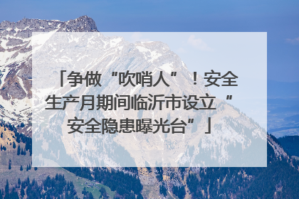 争做“吹哨人”！安全生产月期间临沂市设立“安全隐患曝光台”