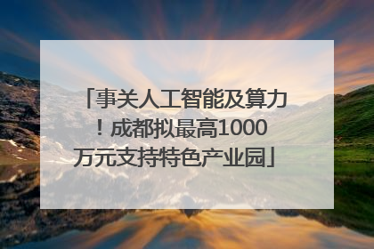 事关人工智能及算力！成都拟最高1000万元支持特色产业园