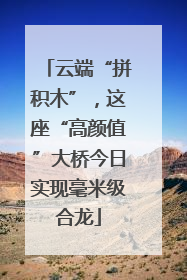 云端“拼积木”，这座“高颜值”大桥今日实现毫米级合龙