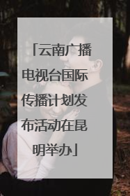 云南广播电视台国际传播计划发布活动在昆明举办