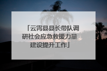 云霄县县长带队调研社会应急救援力量建设提升工作