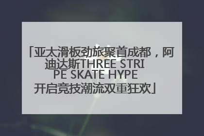 亚太滑板劲旅聚首成都，阿迪达斯THREE STRIPE SKATE HYPE开启竞技潮流双重狂欢