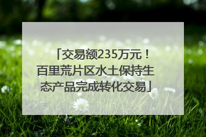 交易额235万元！百里荒片区水土保持生态产品完成转化交易