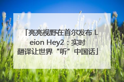 亮亮视野在首尔发布 Leion Hey2：实时翻译让世界“听”中国话