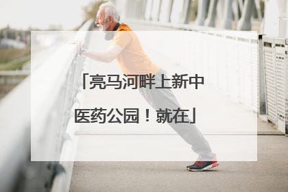 亮马河畔上新中医药公园！就在