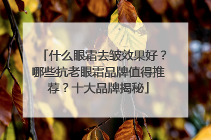 什么眼霜去皱效果好？哪些抗老眼霜品牌值得推荐？十大品牌揭秘
