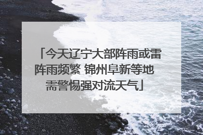 今天辽宁大部阵雨或雷阵雨频繁 锦州阜新等地需警惕强对流天气
