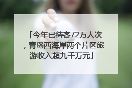 今年已待客72万人次，青岛西海岸两个片区旅游收入超九千万元