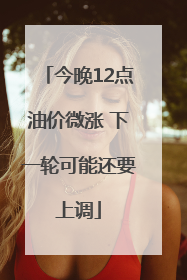 今晚12点油价微涨 下一轮可能还要上调