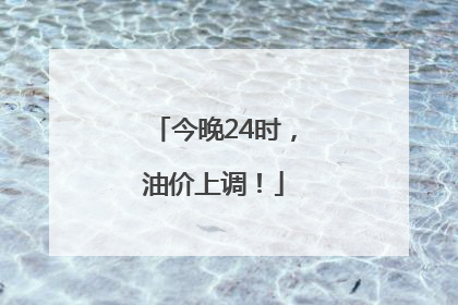 今晚24时，油价上调！