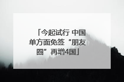 今起试行 中国单方面免签“朋友圈”再增4国