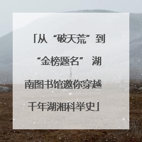从“破天荒”到“金榜题名” 湖南图书馆邀你穿越千年湖湘科举史