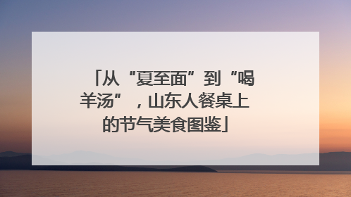 从“夏至面”到“喝羊汤”，山东人餐桌上的节气美食图鉴