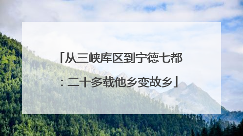 从三峡库区到宁德七都：二十多载他乡变故乡