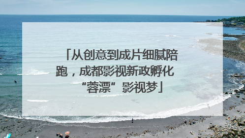 从创意到成片细腻陪跑，成都影视新政孵化“蓉漂”影视梦