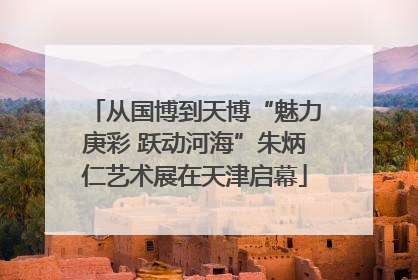 从国博到天博“魅力庚彩 跃动河海”朱炳仁艺术展在天津启幕