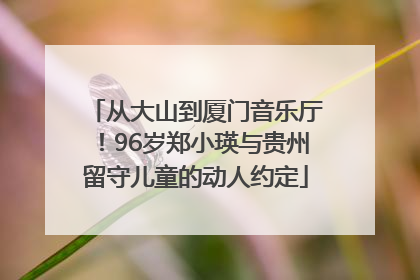 从大山到厦门音乐厅！96岁郑小瑛与贵州留守儿童的动人约定