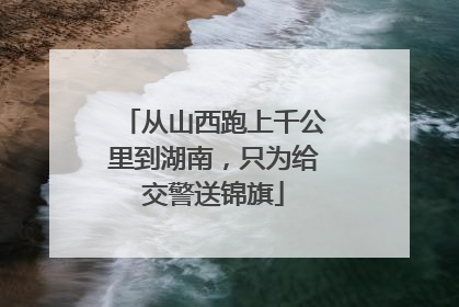 从山西跑上千公里到湖南，只为给交警送锦旗