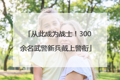 从此成为战士！300余名武警新兵戴上警衔
