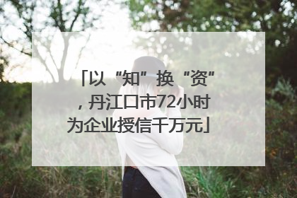 以“知”换“资”，丹江口市72小时为企业授信千万元