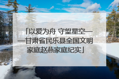 以爱为舟 守望星空——甘肃省民乐县全国文明家庭赵燕家庭纪实