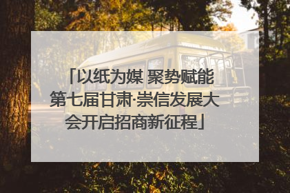 以纸为媒 聚势赋能 第七届甘肃·崇信发展大会开启招商新征程